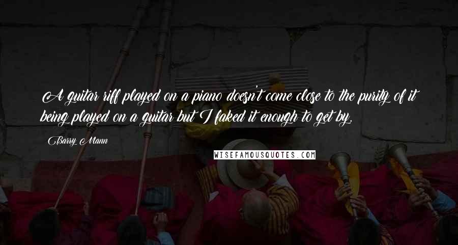 Barry Mann Quotes: A guitar riff played on a piano doesn't come close to the purity of it being played on a guitar but I faked it enough to get by.