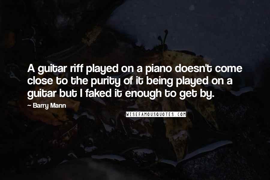 Barry Mann Quotes: A guitar riff played on a piano doesn't come close to the purity of it being played on a guitar but I faked it enough to get by.