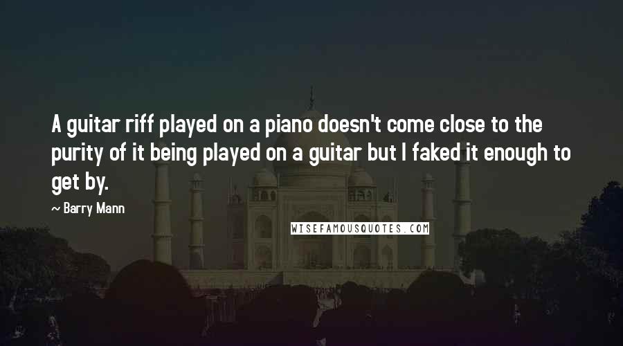 Barry Mann Quotes: A guitar riff played on a piano doesn't come close to the purity of it being played on a guitar but I faked it enough to get by.