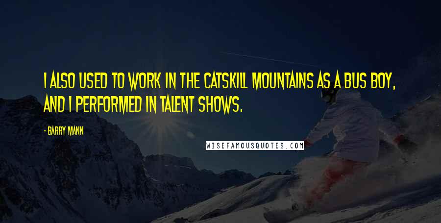 Barry Mann Quotes: I also used to work in the Catskill Mountains as a bus boy, and I performed in talent shows.