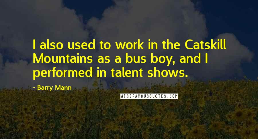 Barry Mann Quotes: I also used to work in the Catskill Mountains as a bus boy, and I performed in talent shows.