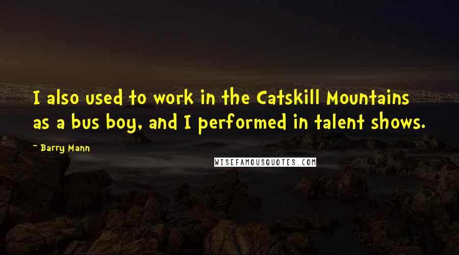 Barry Mann Quotes: I also used to work in the Catskill Mountains as a bus boy, and I performed in talent shows.