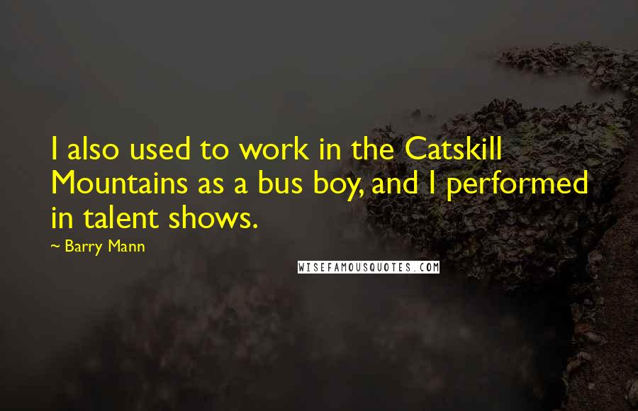 Barry Mann Quotes: I also used to work in the Catskill Mountains as a bus boy, and I performed in talent shows.