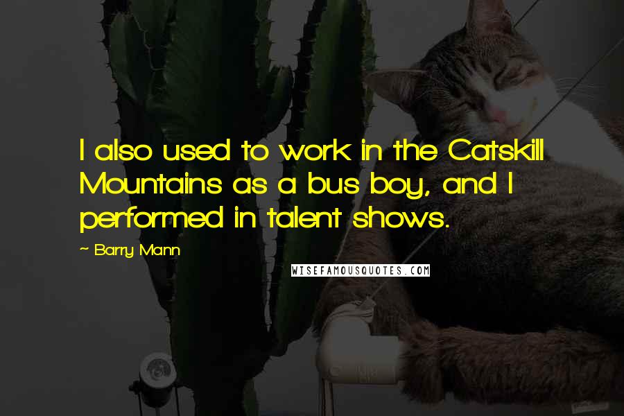 Barry Mann Quotes: I also used to work in the Catskill Mountains as a bus boy, and I performed in talent shows.