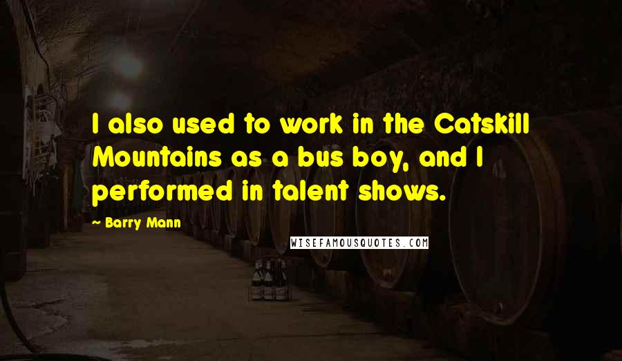 Barry Mann Quotes: I also used to work in the Catskill Mountains as a bus boy, and I performed in talent shows.