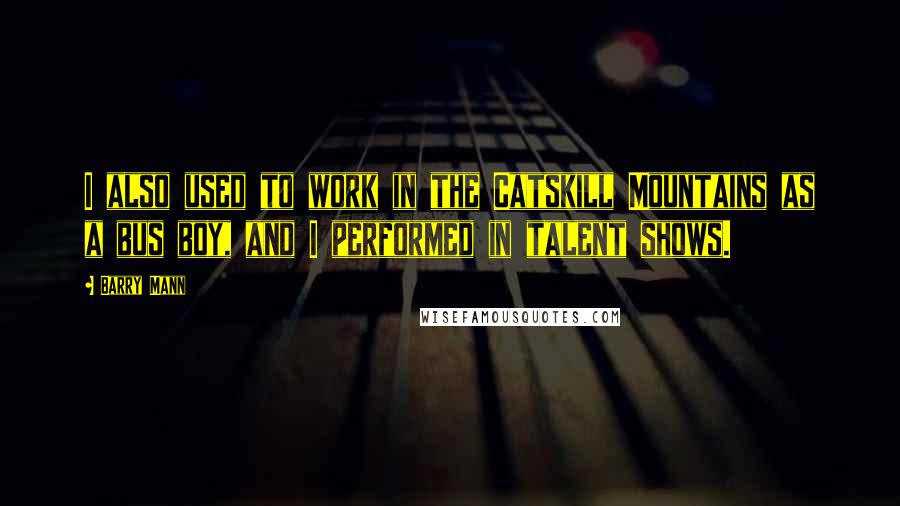 Barry Mann Quotes: I also used to work in the Catskill Mountains as a bus boy, and I performed in talent shows.