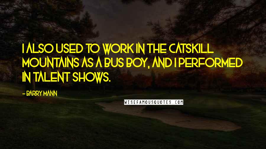 Barry Mann Quotes: I also used to work in the Catskill Mountains as a bus boy, and I performed in talent shows.