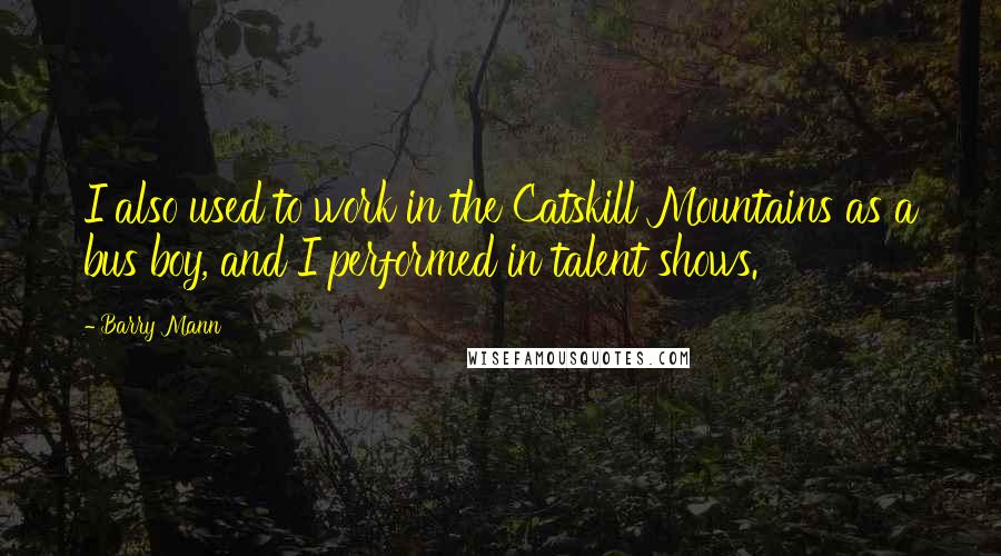 Barry Mann Quotes: I also used to work in the Catskill Mountains as a bus boy, and I performed in talent shows.