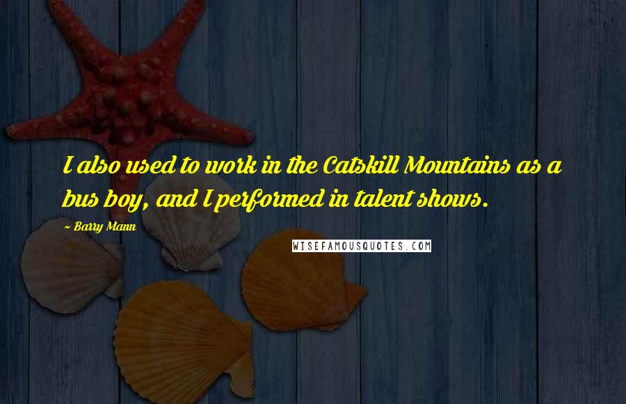 Barry Mann Quotes: I also used to work in the Catskill Mountains as a bus boy, and I performed in talent shows.