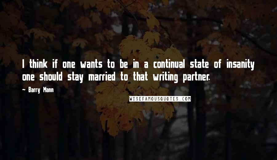 Barry Mann Quotes: I think if one wants to be in a continual state of insanity one should stay married to that writing partner.