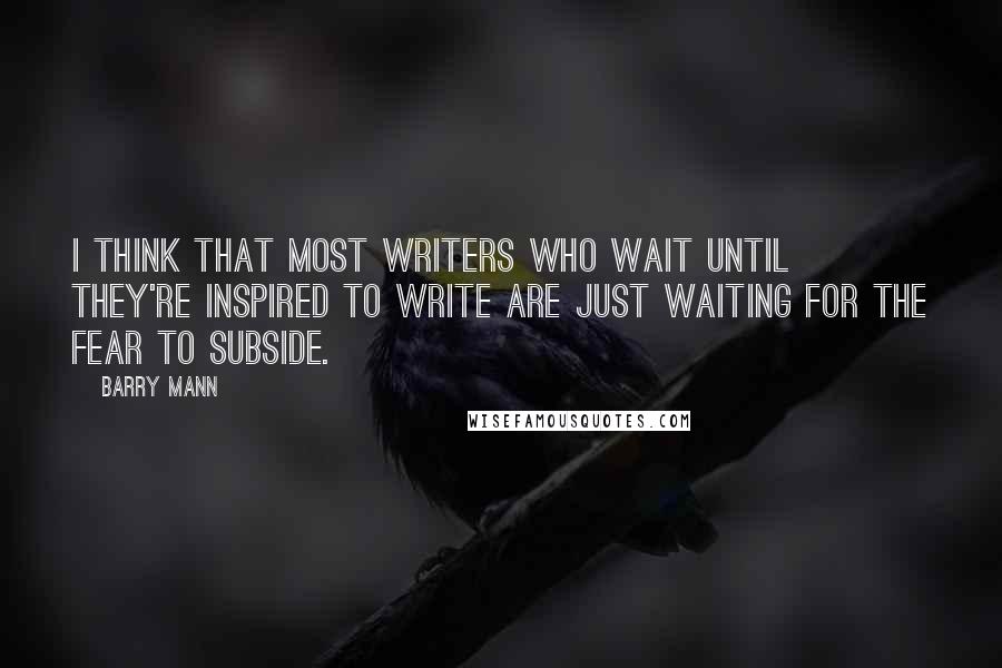 Barry Mann Quotes: I think that most writers who wait until they're inspired to write are just waiting for the fear to subside.