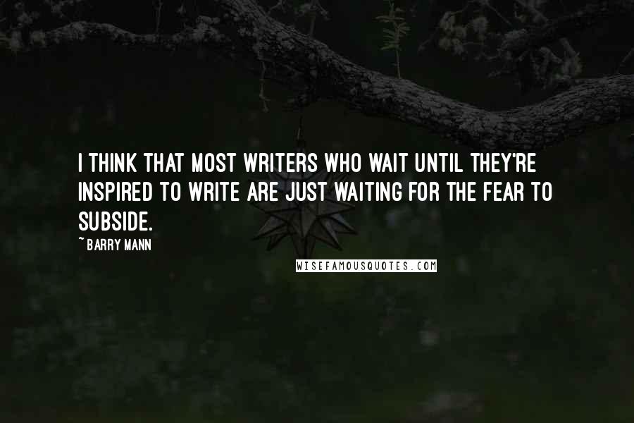 Barry Mann Quotes: I think that most writers who wait until they're inspired to write are just waiting for the fear to subside.