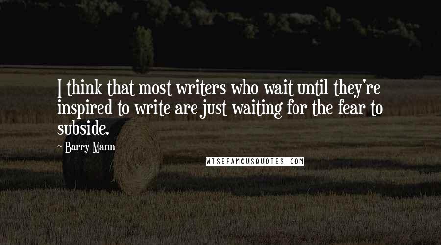 Barry Mann Quotes: I think that most writers who wait until they're inspired to write are just waiting for the fear to subside.