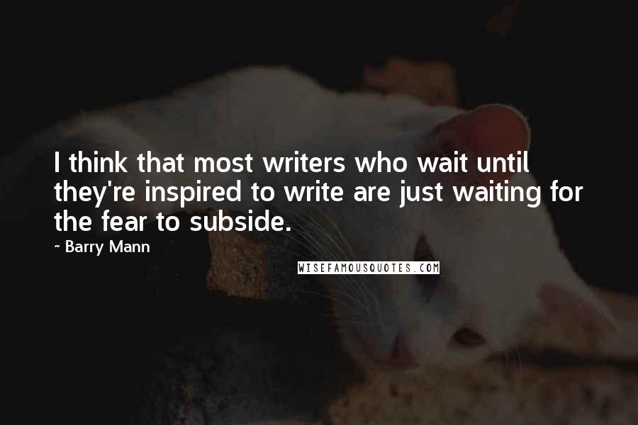 Barry Mann Quotes: I think that most writers who wait until they're inspired to write are just waiting for the fear to subside.