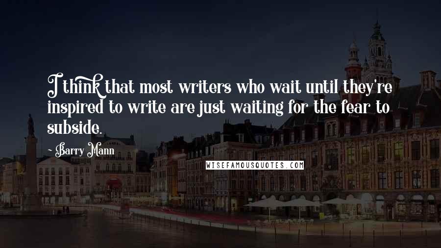 Barry Mann Quotes: I think that most writers who wait until they're inspired to write are just waiting for the fear to subside.