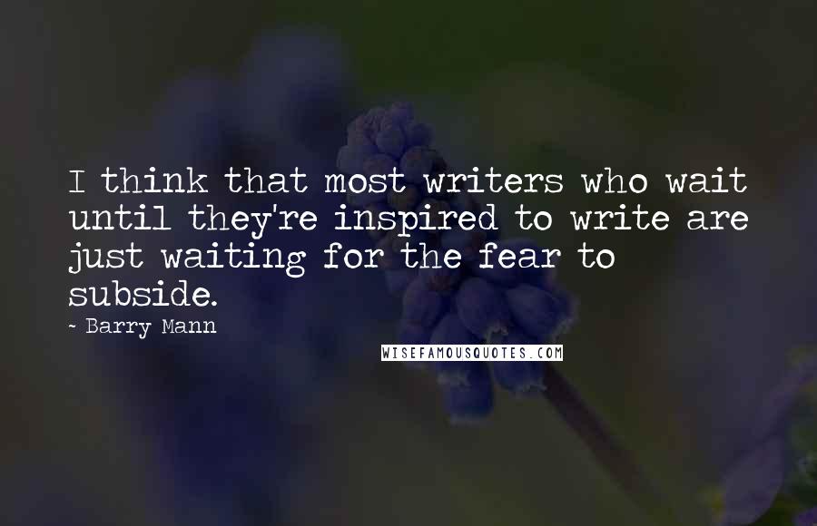 Barry Mann Quotes: I think that most writers who wait until they're inspired to write are just waiting for the fear to subside.