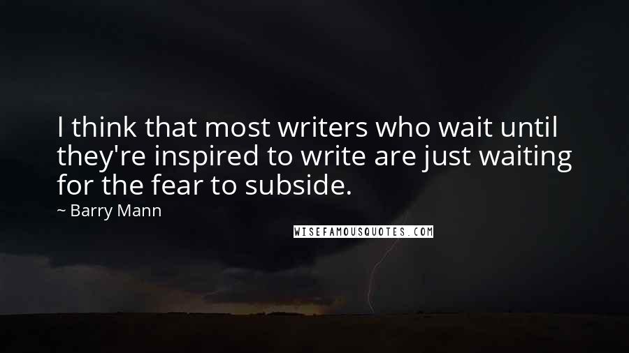 Barry Mann Quotes: I think that most writers who wait until they're inspired to write are just waiting for the fear to subside.