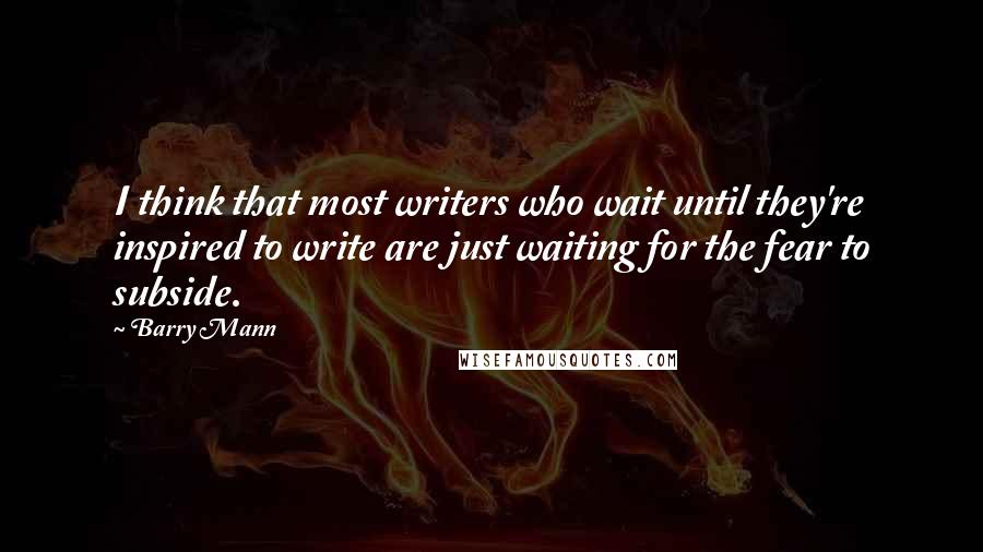 Barry Mann Quotes: I think that most writers who wait until they're inspired to write are just waiting for the fear to subside.