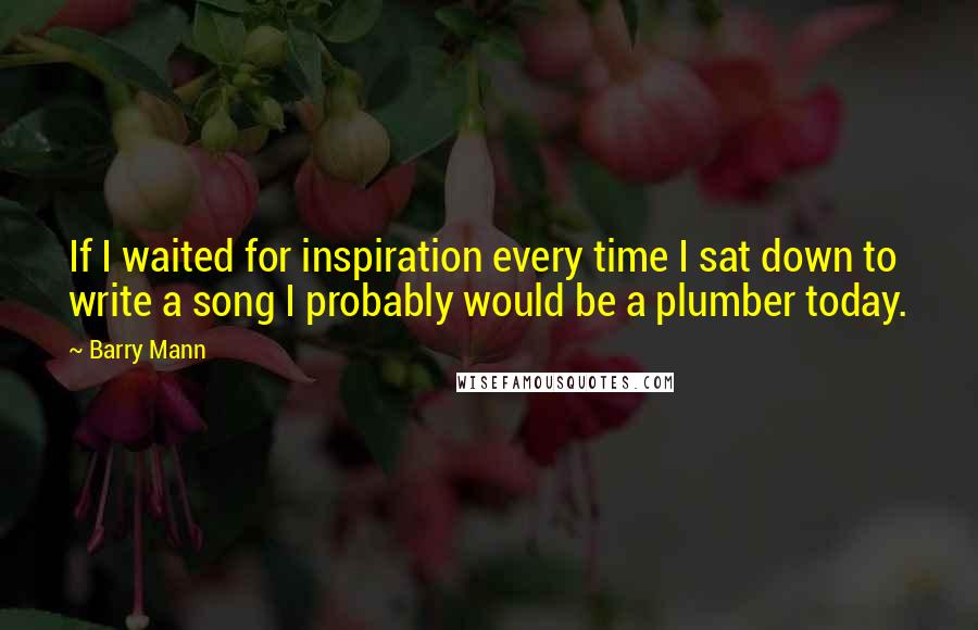 Barry Mann Quotes: If I waited for inspiration every time I sat down to write a song I probably would be a plumber today.