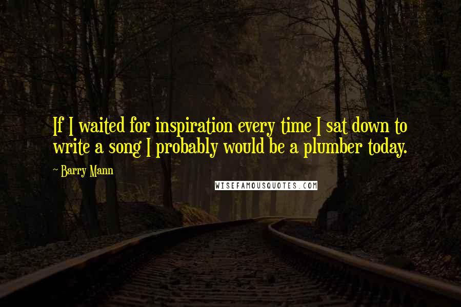 Barry Mann Quotes: If I waited for inspiration every time I sat down to write a song I probably would be a plumber today.