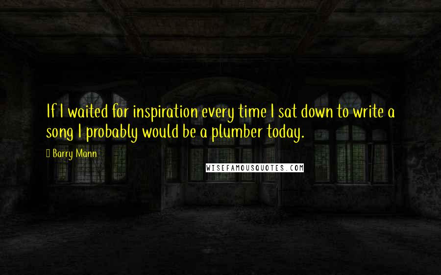 Barry Mann Quotes: If I waited for inspiration every time I sat down to write a song I probably would be a plumber today.