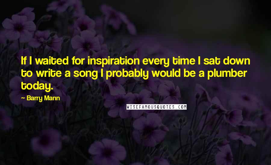 Barry Mann Quotes: If I waited for inspiration every time I sat down to write a song I probably would be a plumber today.