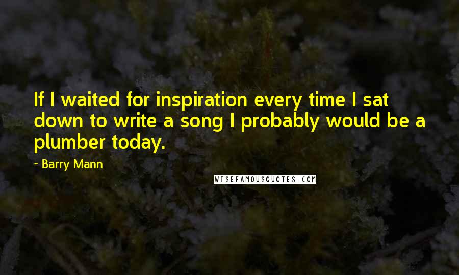 Barry Mann Quotes: If I waited for inspiration every time I sat down to write a song I probably would be a plumber today.