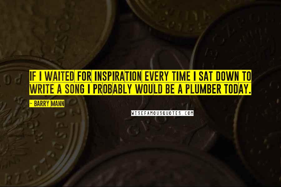 Barry Mann Quotes: If I waited for inspiration every time I sat down to write a song I probably would be a plumber today.