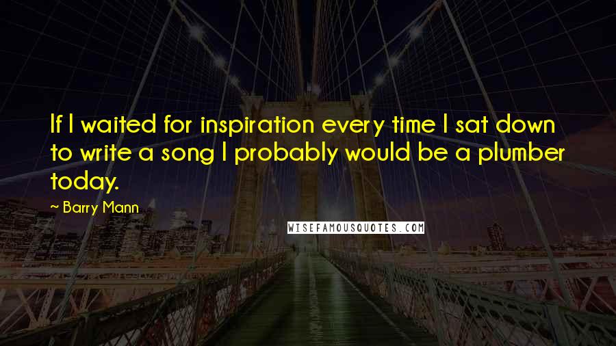 Barry Mann Quotes: If I waited for inspiration every time I sat down to write a song I probably would be a plumber today.