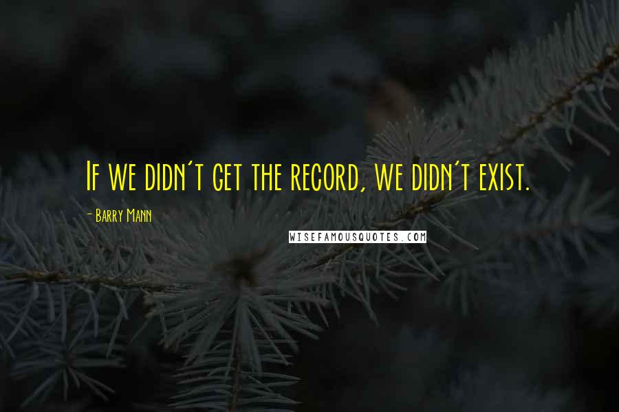 Barry Mann Quotes: If we didn't get the record, we didn't exist.