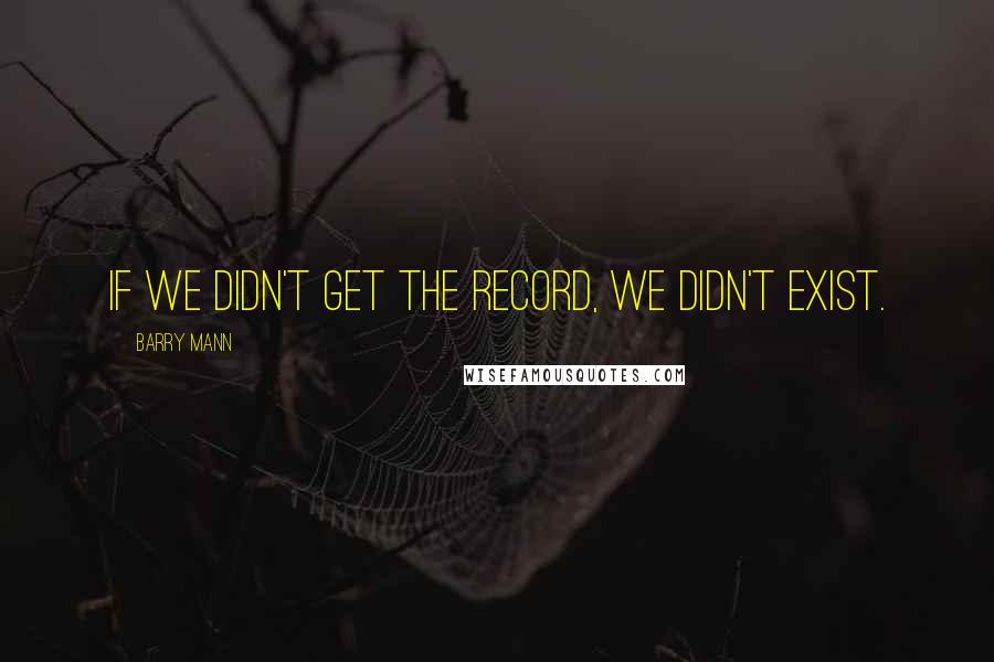 Barry Mann Quotes: If we didn't get the record, we didn't exist.