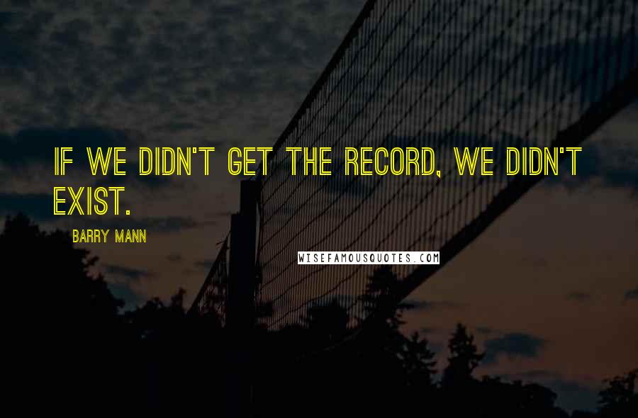 Barry Mann Quotes: If we didn't get the record, we didn't exist.