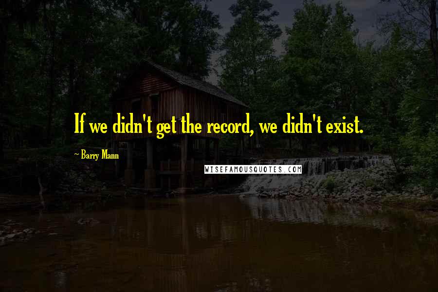 Barry Mann Quotes: If we didn't get the record, we didn't exist.