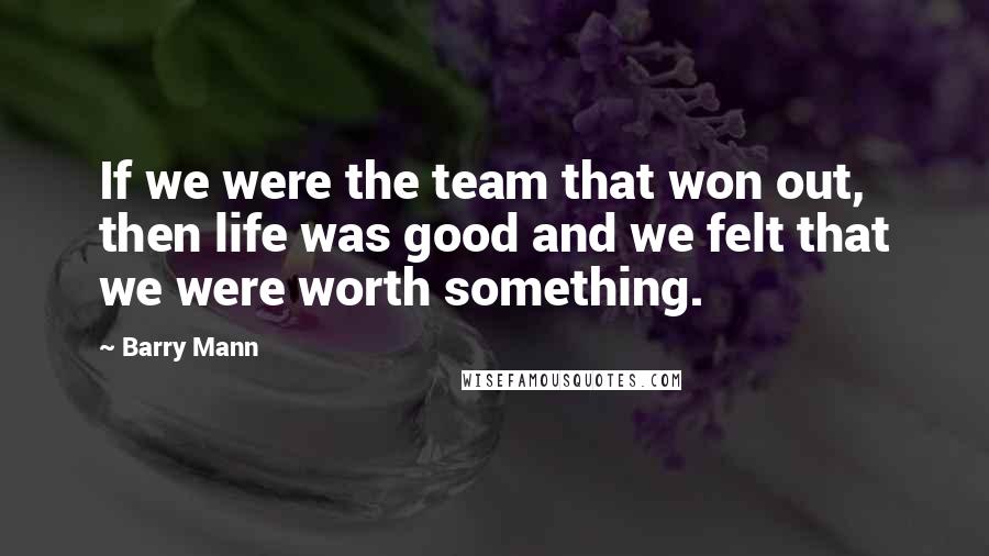 Barry Mann Quotes: If we were the team that won out, then life was good and we felt that we were worth something.