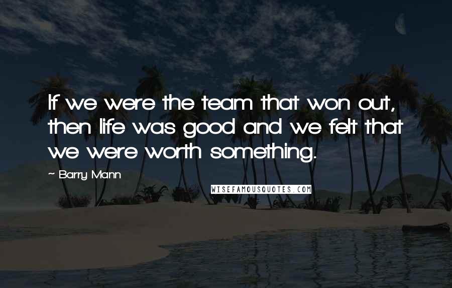 Barry Mann Quotes: If we were the team that won out, then life was good and we felt that we were worth something.