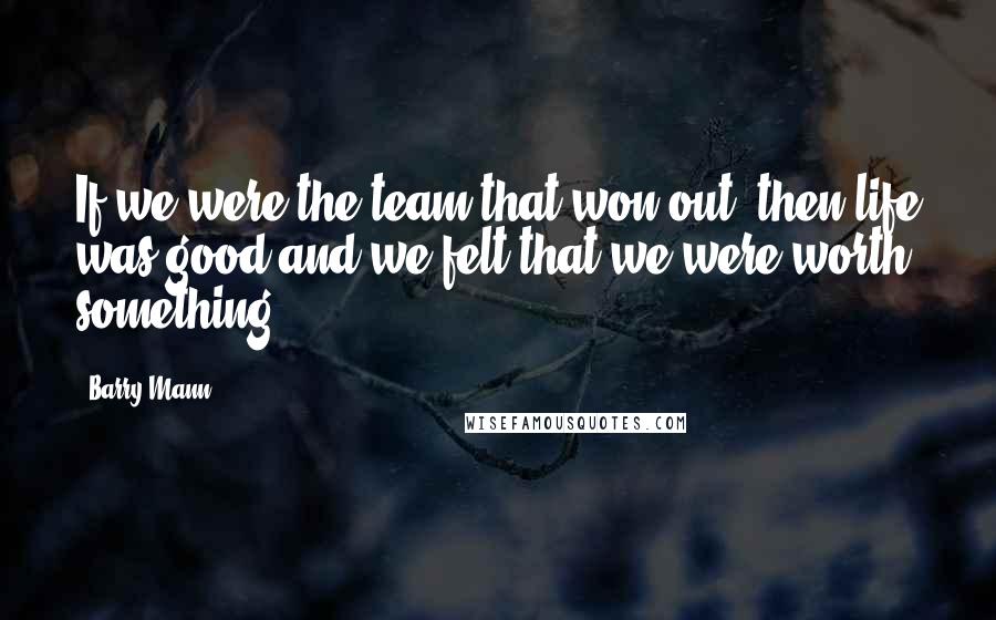 Barry Mann Quotes: If we were the team that won out, then life was good and we felt that we were worth something.