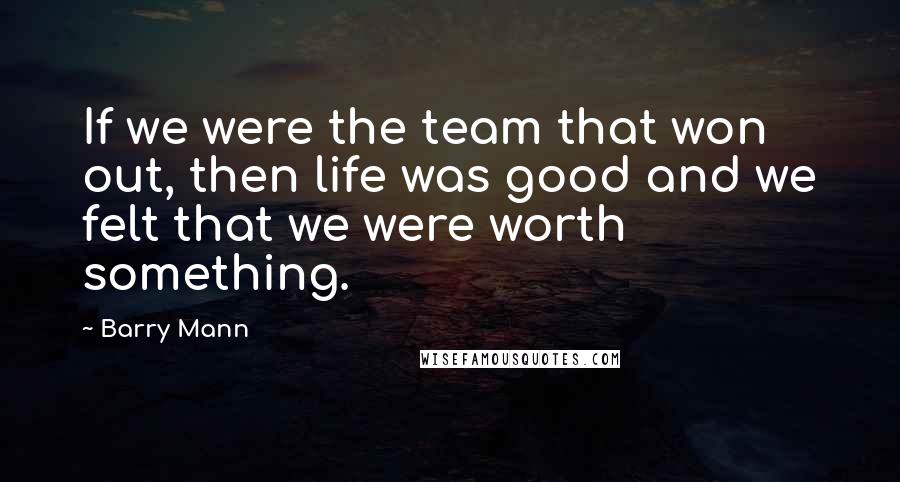 Barry Mann Quotes: If we were the team that won out, then life was good and we felt that we were worth something.