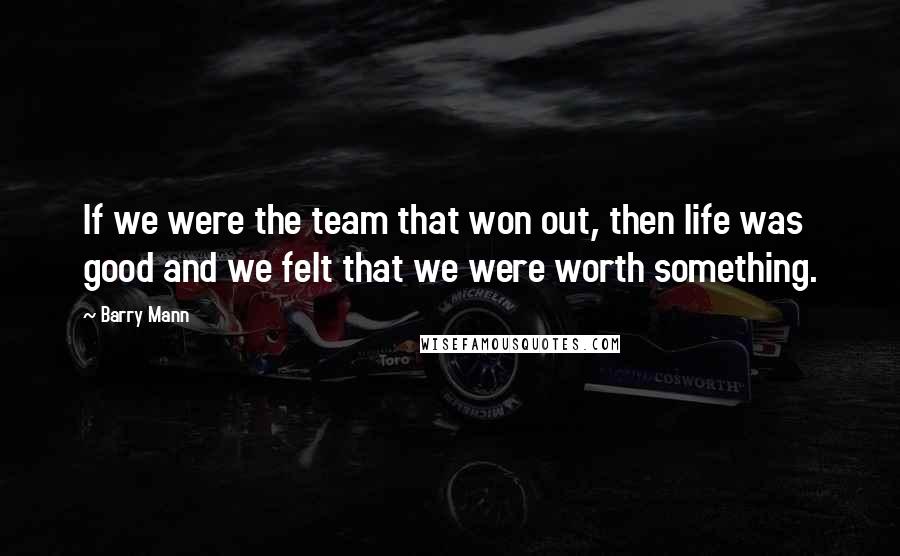 Barry Mann Quotes: If we were the team that won out, then life was good and we felt that we were worth something.