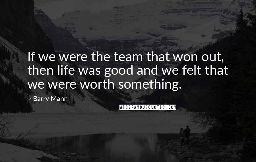 Barry Mann Quotes: If we were the team that won out, then life was good and we felt that we were worth something.