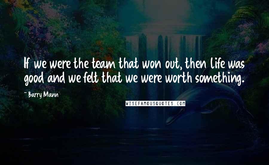 Barry Mann Quotes: If we were the team that won out, then life was good and we felt that we were worth something.