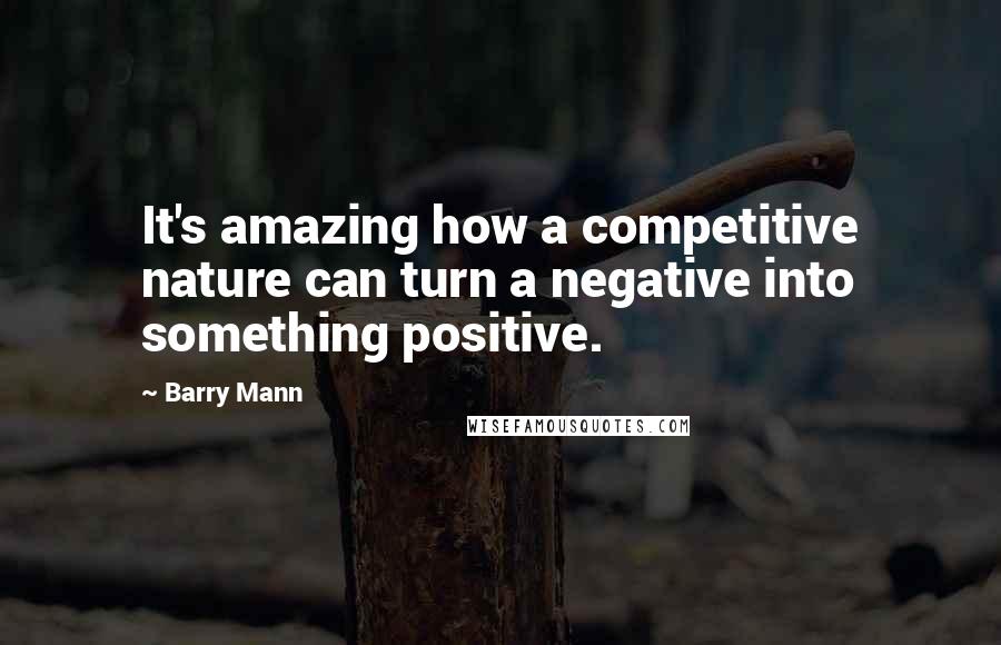 Barry Mann Quotes: It's amazing how a competitive nature can turn a negative into something positive.