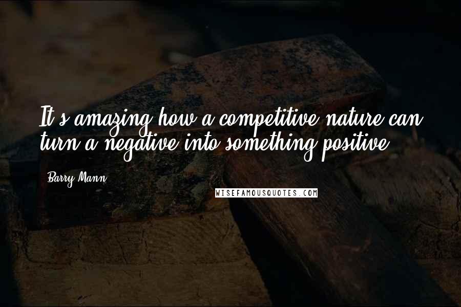 Barry Mann Quotes: It's amazing how a competitive nature can turn a negative into something positive.
