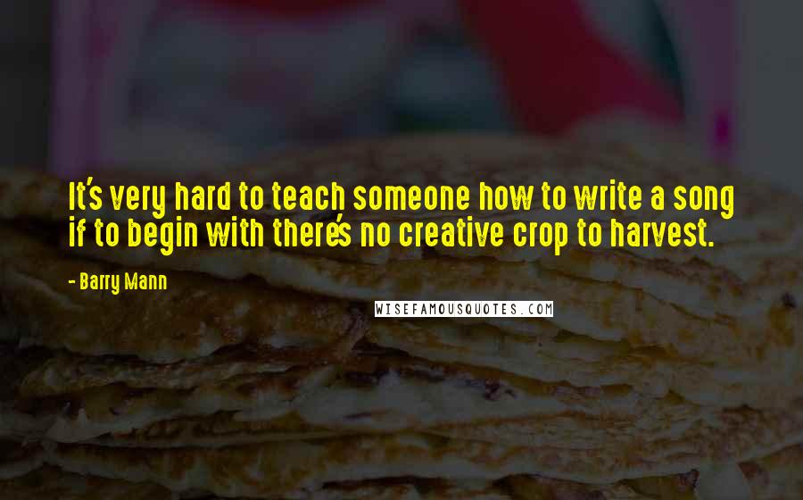 Barry Mann Quotes: It's very hard to teach someone how to write a song if to begin with there's no creative crop to harvest.