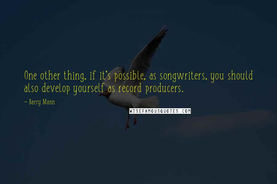 Barry Mann Quotes: One other thing, if it's possible, as songwriters, you should also develop yourself as record producers.