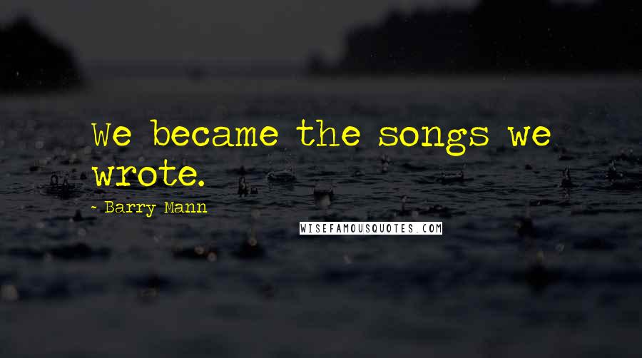 Barry Mann Quotes: We became the songs we wrote.