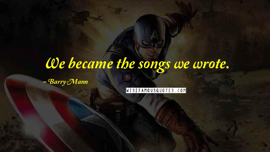 Barry Mann Quotes: We became the songs we wrote.