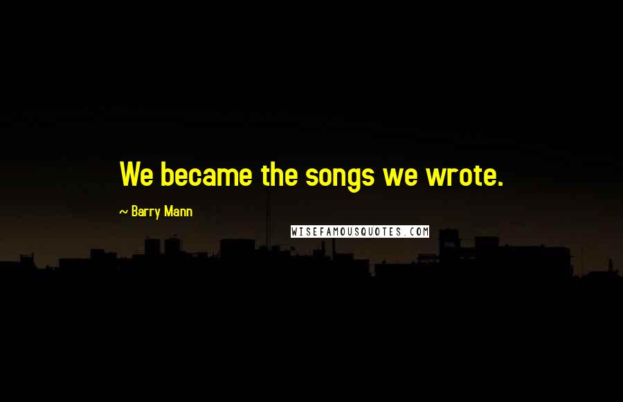 Barry Mann Quotes: We became the songs we wrote.