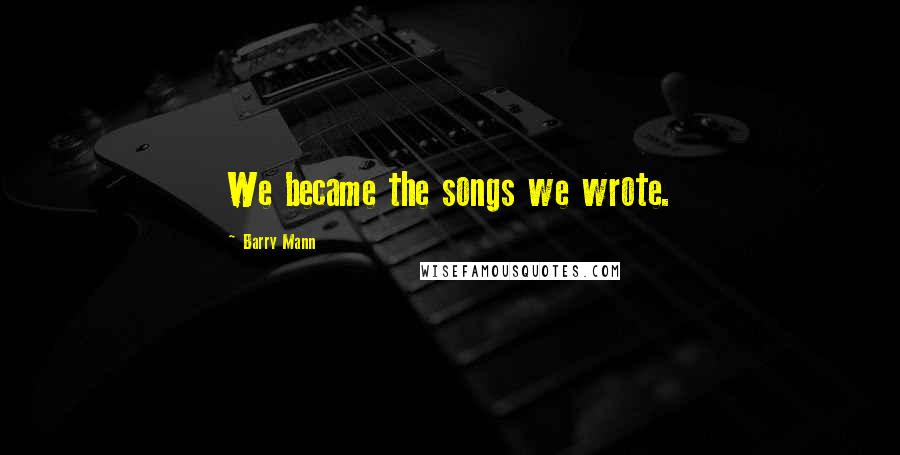 Barry Mann Quotes: We became the songs we wrote.