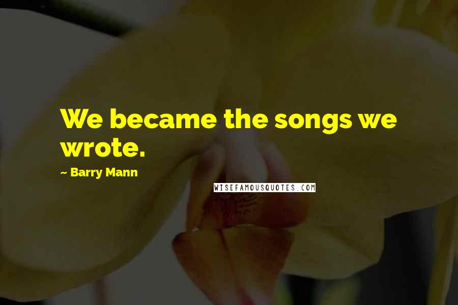 Barry Mann Quotes: We became the songs we wrote.
