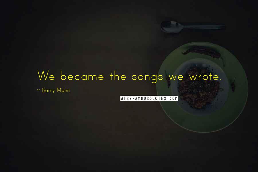 Barry Mann Quotes: We became the songs we wrote.